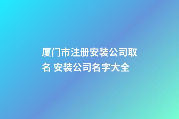 厦门市注册安装公司取名 安装公司名字大全